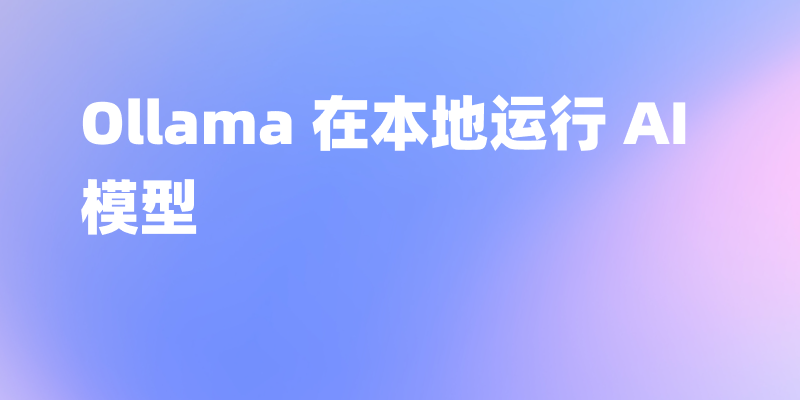 使用 Ollama 在本地部署 AI 大模型： 安装、部署和 API 调用的分步指南