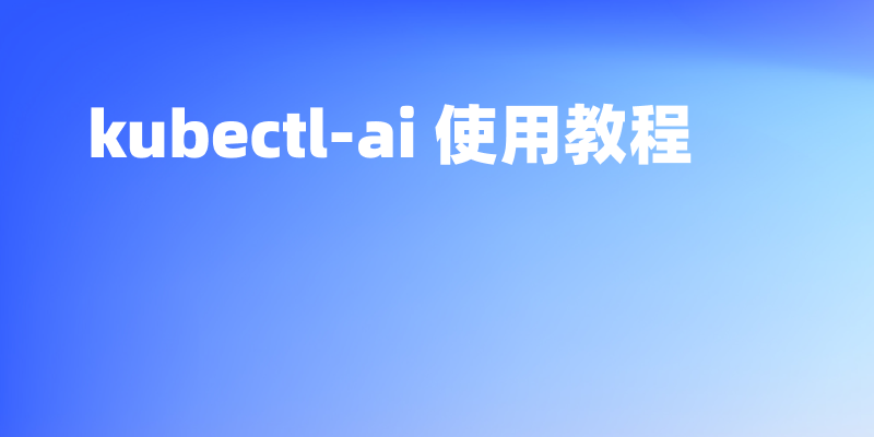 AI 助手 kubectl-ai 使用教程,一键生成kubectl命令