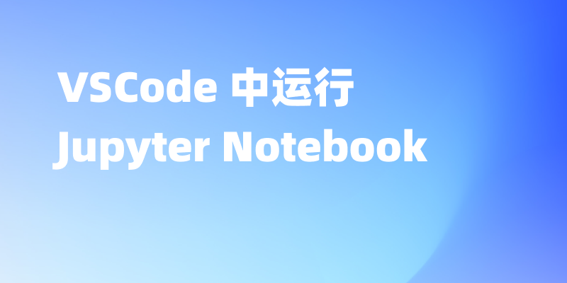 如何在 VSCode 中运行 Jupyter Notebook?图文教程