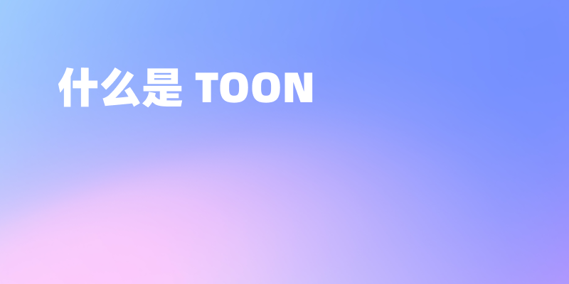 什么是 TOON？跟 JSON 相比两者有什么区别？哪个好？