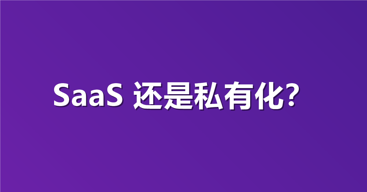 到底选 SaaS 还是私有化？一文看懂两种模式怎么选