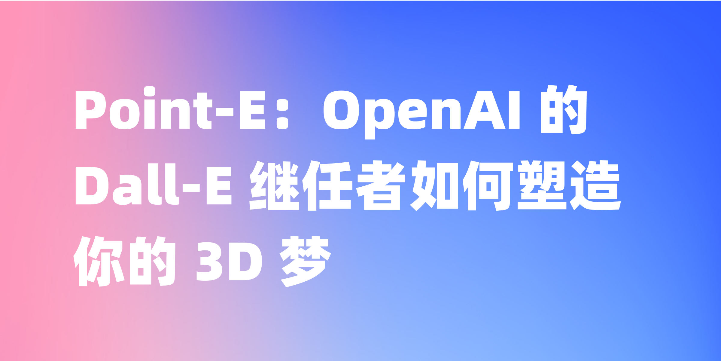 Point-E：OpenAI 的 Dall-E 继任者如何塑造你的 3D 梦