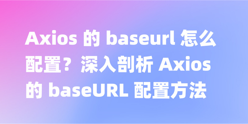 Axios 的 baseurl 怎么配置？深入剖析 Axios 的 baseURL 配置方法