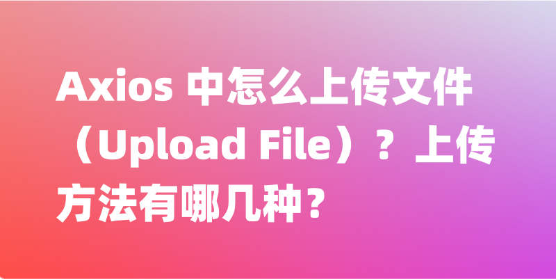 Axios 中怎么上传文件（Upload File）？上传方法有哪几种？