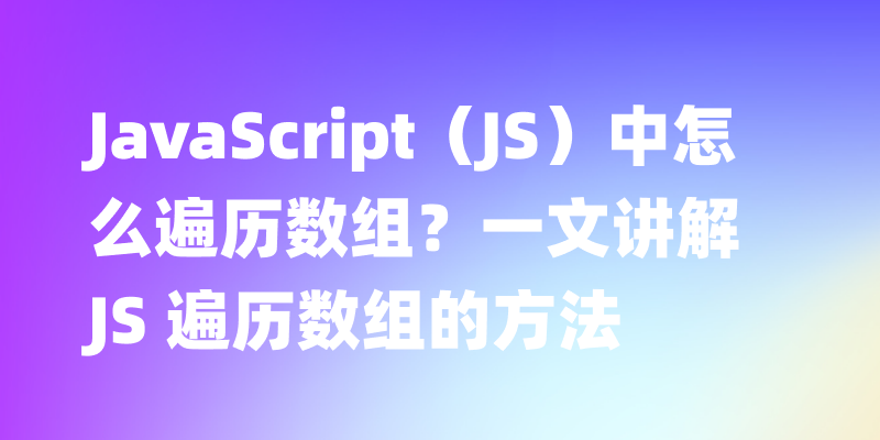 JavaScript（JS）中怎么遍历数组？一文讲解 JS 遍历数组的方法
