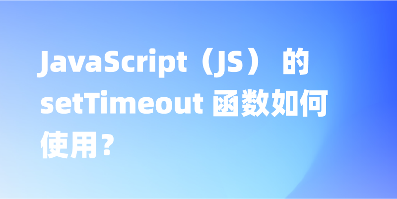 JavaScript（JS） 的 setTimeout 函数如何使用？一文讲解setTimeout 函数的用法