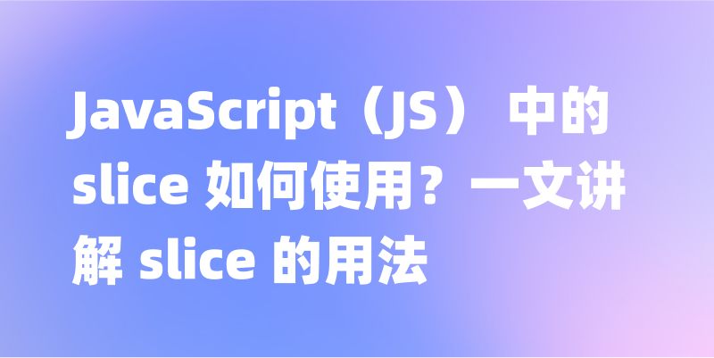 JavaScript（JS） 中的 slice 如何使用？一文讲解 slice 的用法