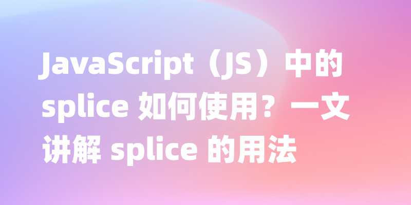 JavaScript（JS）中的 splice 如何使用？一文讲解 splice 的用法