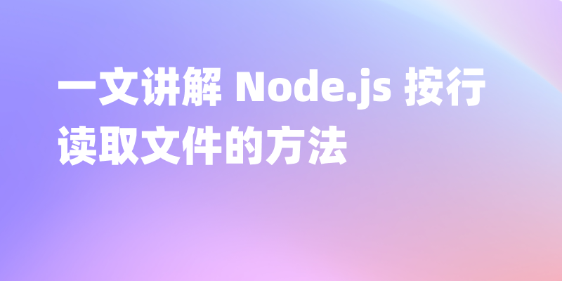 Node.js 怎么按行读取文件？一文讲解 Node.js 按行读取文件的方法
