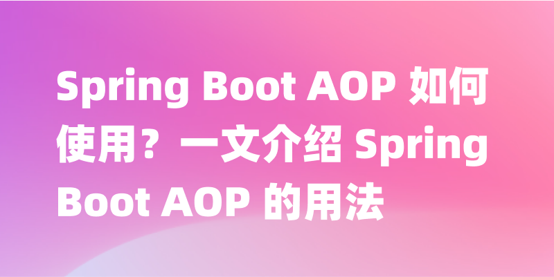 Spring Boot AOP 如何使用？一文介绍 Spring Boot AOP 的用法