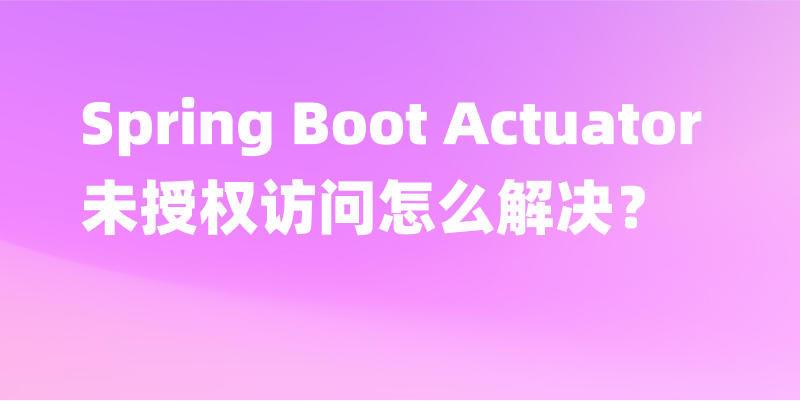 Spring Boot Actuator 未授权访问怎么解决？