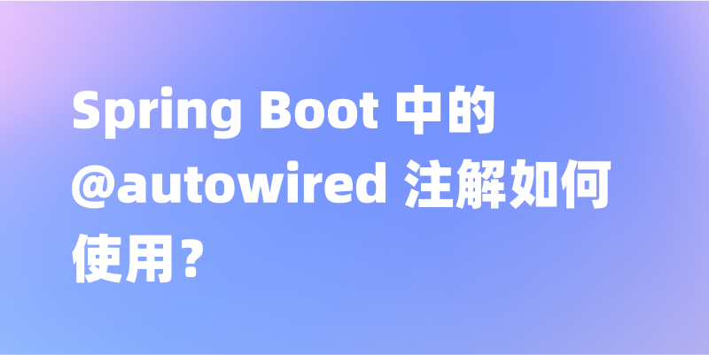 Spring Boot 中的 @autowired 注解如何使用？一文讲解 Spring Boot 中 @autowired 注解的用法