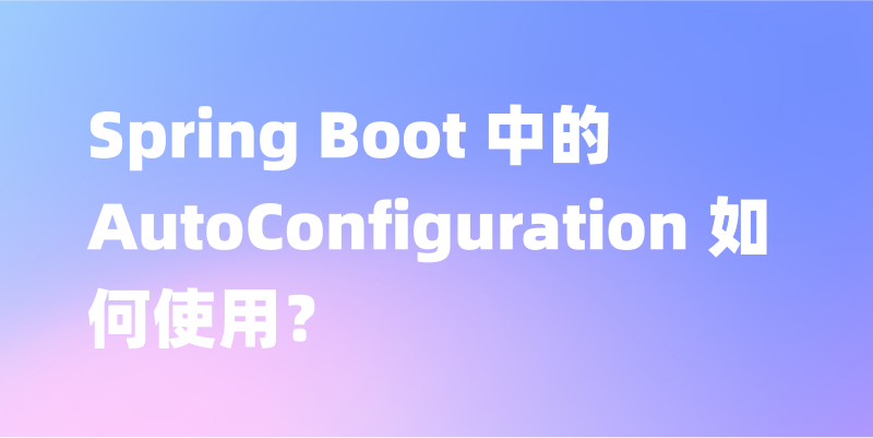 Spring Boot 中的 AutoConfiguration 如何使用？一文讲解 Spring Boot 中 AutoConfiguration 的用法