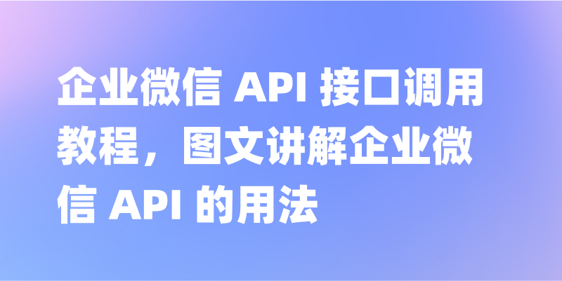 企业微信 API 接口调用教程，图文讲解企业微信 API 的用法