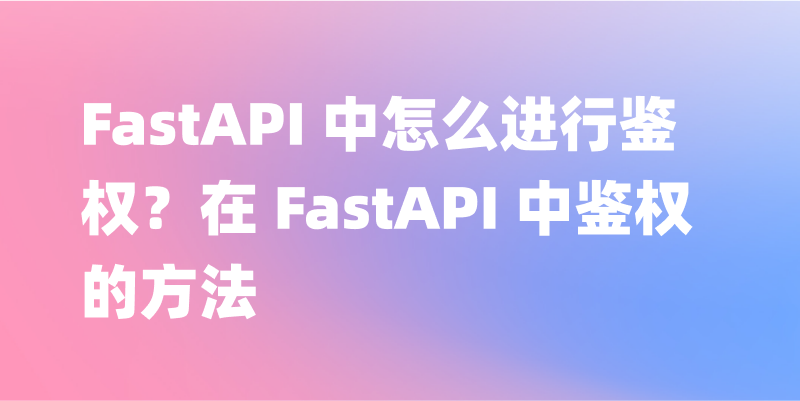 FastAPI 中怎么进行鉴权？在 FastAPI 中鉴权的方法