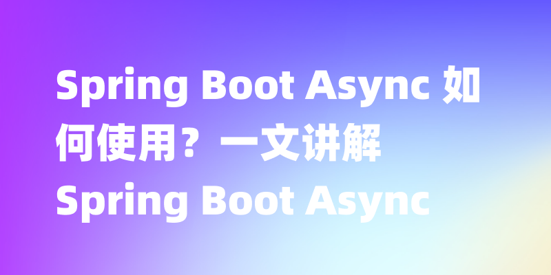 Spring Boot Async 如何使用？一文讲解 Spring Boot Async 的原理