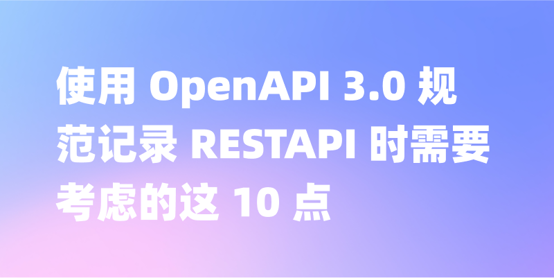 使用 OpenAPI 3.0 规范记录 RESTAPI 时需要考虑的这 10 点