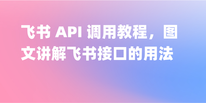 飞书 API 调用教程，图文讲解飞书接口的用法