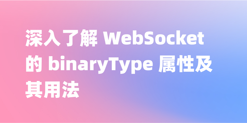 深入了解 WebSocket 的 binaryType 属性及其用法