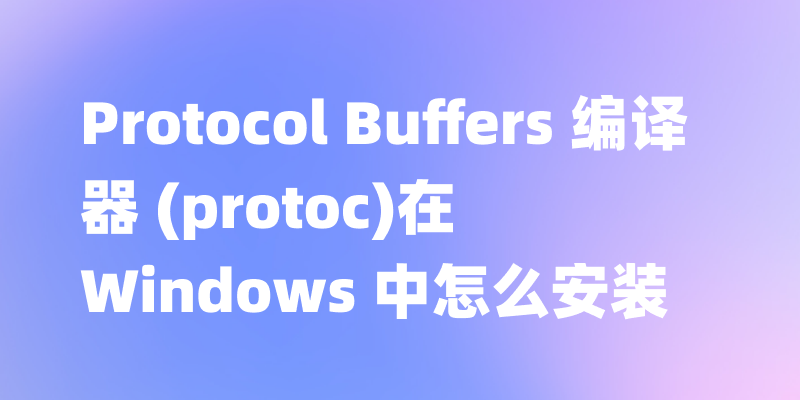 Protocol Buffers 编译器 (protoc)在 Windows 中怎么安装
