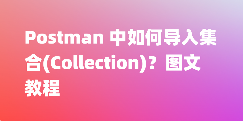 Postman 中如何导入集合(Collection)？图文教程