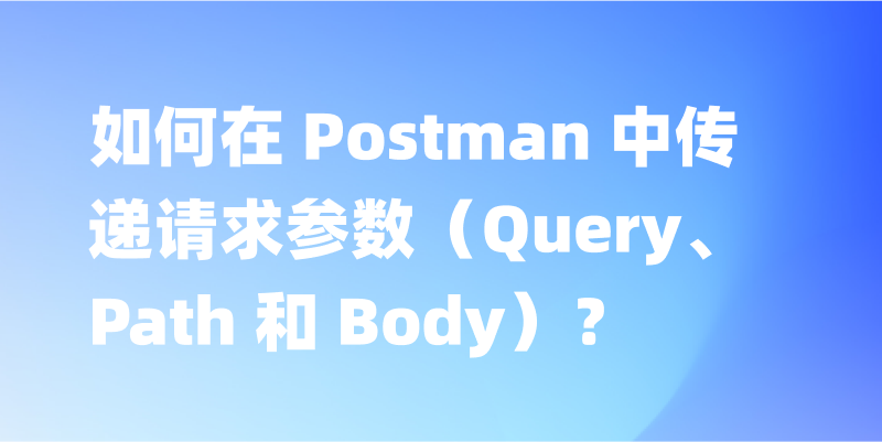 如何在 Postman 中传递请求参数（Query、Path 和 Body）？
