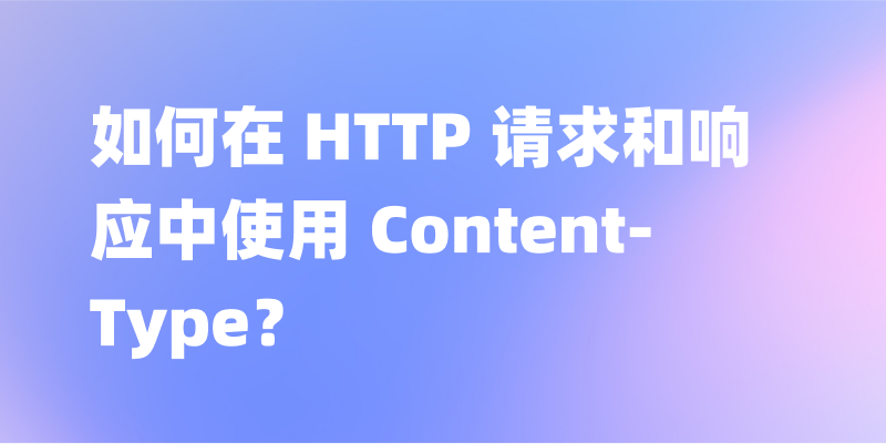 如何在 HTTP 请求和响应中使用 Content-Type？