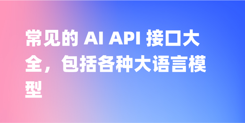常见的 AI API 接口大全，包括各种大语言模型