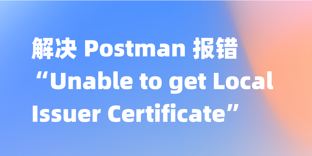 解决 Postman “Unable to get Local Issuer Certificate”问题