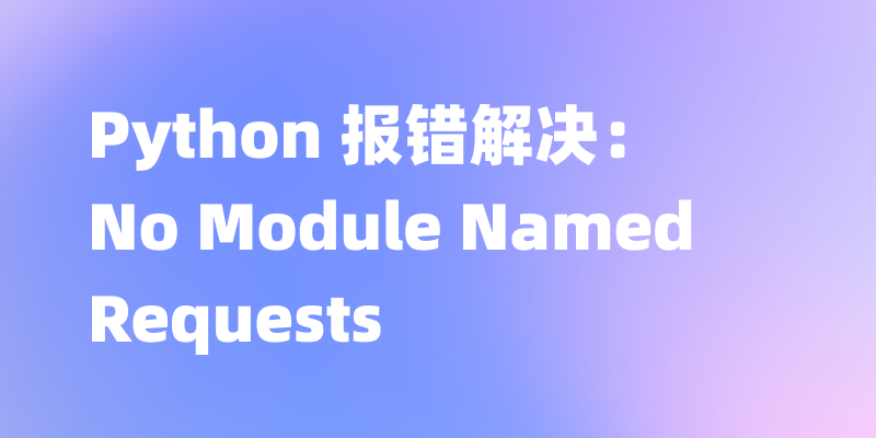 Python 报错解决：No Module Named Requests