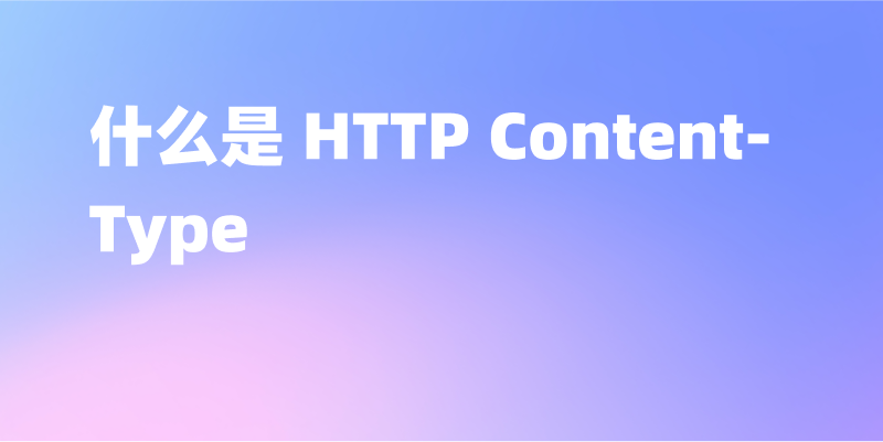 什么是 HTTP Content-Type？网络数据交换的关键