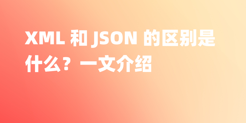 XML 和 JSON 的区别是什么？一文介绍