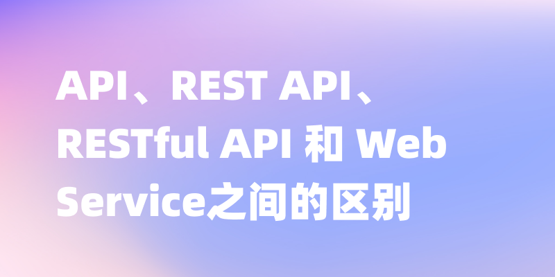 API、REST API、RESTful API 和 Web Service 之间的区别有哪些？