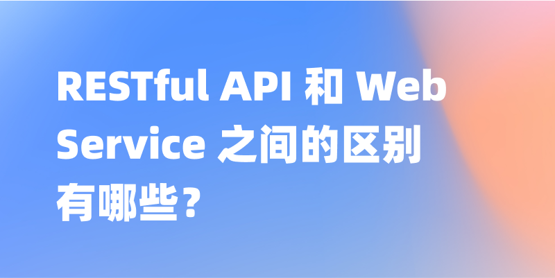 RESTful API 和 Web Service 之间的区别有哪些？