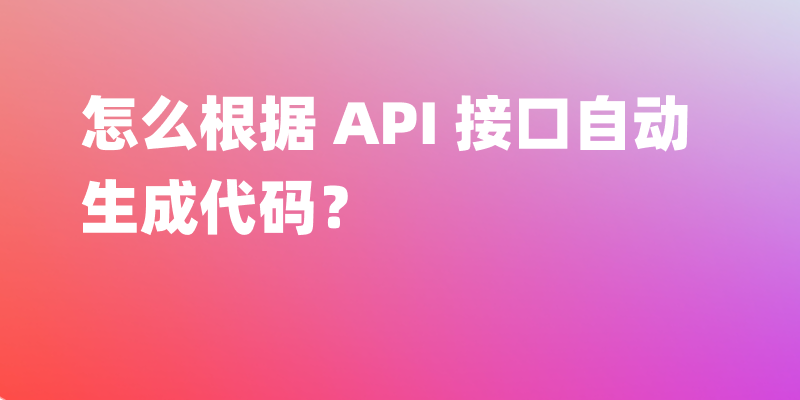 怎么根据 API 接口自动生成代码？