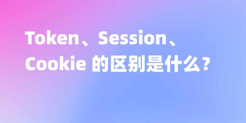 Token、Session、Cookie 的区别是什么？