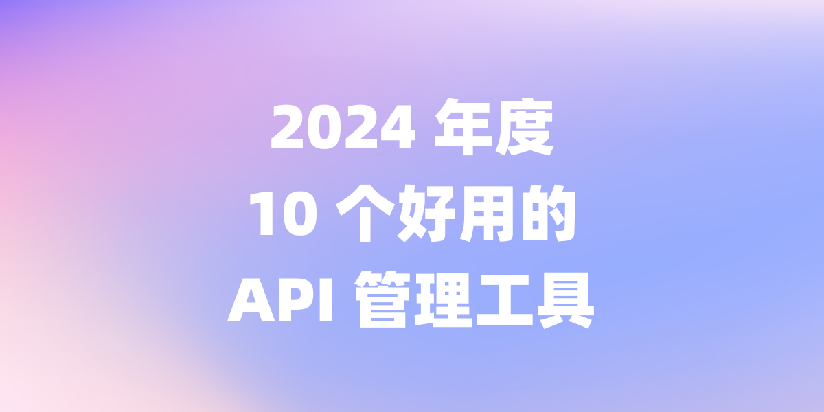 2024 年度 10 个好用的 API 管理工具